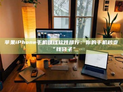 孝义苹果iPhone手机赚钱软件排行：你的手机秒变“钱袋子”