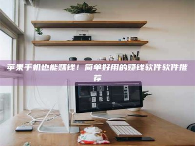 孝义苹果手机也能赚钱！简单好用的赚钱软件软件推荐