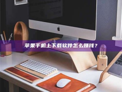 孝义苹果手机上下载软件怎么赚钱？