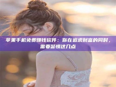 孝义苹果手机免费赚钱软件：你在追求财富的同时，需要警惕这几点