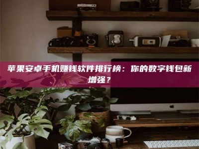 孝义苹果安卓手机赚钱软件排行榜：你的数字钱包新增强？