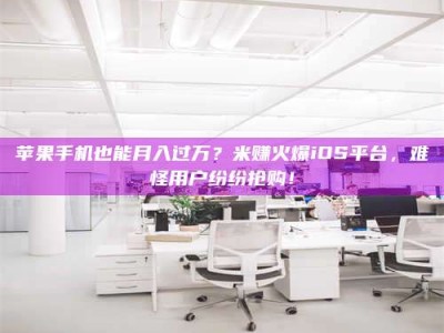 孝义苹果手机也能月入过万？米赚火爆iOS平台，难怪用户纷纷抢购！