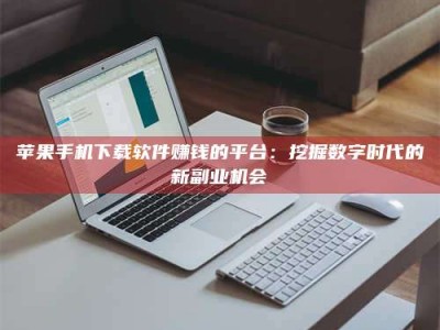 孝义苹果手机下载软件赚钱的平台：挖掘数字时代的新副业机会