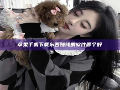 孝义苹果手机下载东西赚钱的软件哪个好