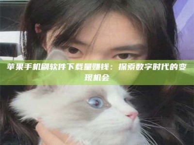 孝义苹果手机刷软件下载量赚钱：探索数字时代的变现机会