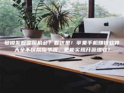 孝义敏锐发掘变现机会？看这里！苹果手机赚钱软件大全不仅帮你节流，更能实现开源增收！