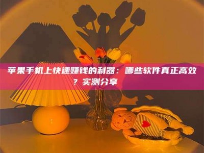 孝义苹果手机上快速赚钱的利器：哪些软件真正高效？实测分享🌟