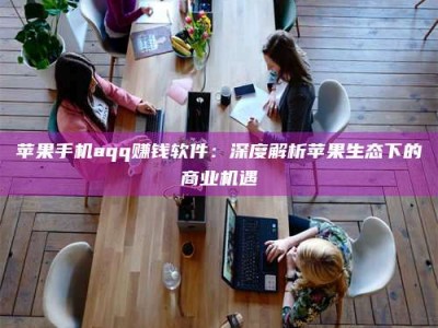 孝义苹果手机aqq赚钱软件：深度解析苹果生态下的商业机遇