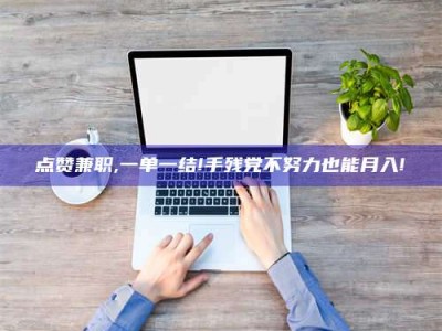 孝义点赞兼职,一单一结!手残党不努力也能月入!