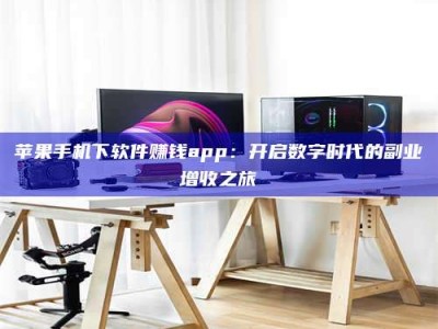 孝义苹果手机下软件赚钱app：开启数字时代的副业增收之旅