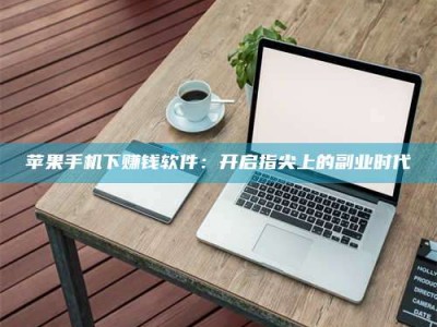 孝义苹果手机下赚钱软件：开启指尖上的副业时代